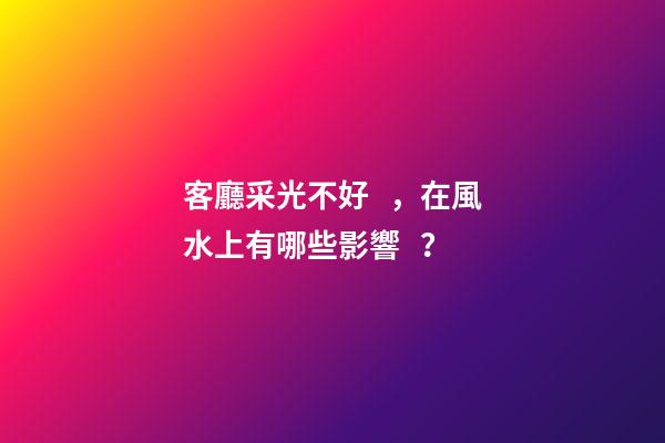 客廳采光不好，在風水上有哪些影響？